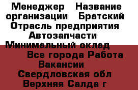 Менеджер › Название организации ­ Братский › Отрасль предприятия ­ Автозапчасти › Минимальный оклад ­ 40 000 - Все города Работа » Вакансии   . Свердловская обл.,Верхняя Салда г.